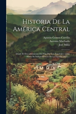 Historia De La América Central: Desde El Descubrimiento Del País Por Los Españoles (1502) Hasta Su Independencia De La España (1821)... by Milla, Jos&#233;