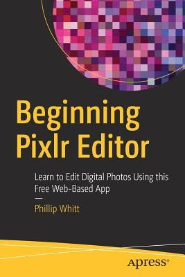 Beginning Pixlr Editor: Learn to Edit Digital Photos Using This Free Web-Based App by Whitt, Phillip