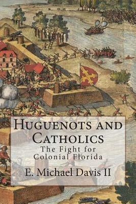 Huguenots and Catholics: The Fight for Colonial Florida by Davis II, E. Michael