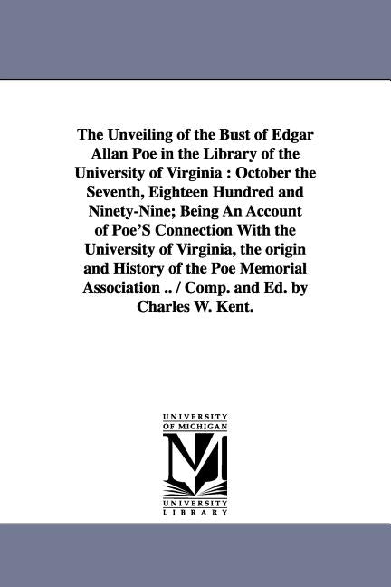 The Unveiling of the Bust of Edgar Allan Poe in the Library of the University of Virginia: October the Seventh, Eighteen Hundred and Ninety-Nine; Bein by Kent, Charles William