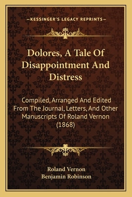 Dolores, A Tale Of Disappointment And Distress: Compiled, Arranged And Edited From The Journal, Letters, And Other Manuscripts Of Roland Vernon (1868) by Vernon, Roland