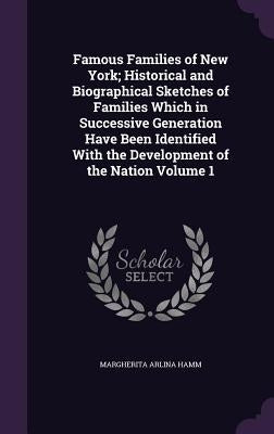 Famous Families of New York; Historical and Biographical Sketches of Families Which in Successive Generation Have Been Identified With the Development by Hamm, Margherita Arlina