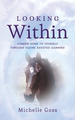 Looking Within: Coming Home to Yourself Through Equine Assisted Learning by Goss, Michelle
