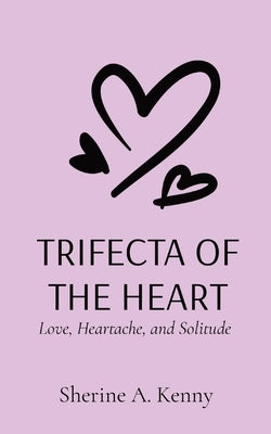 Trifecta of the Heart: Love, Heartache, and Solitude by Kenny, Sherine A.