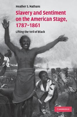 Slavery and Sentiment on the American Stage, 1787-1861: Lifting the Veil of Black. Heather S. Nathans by Nathans, Heather S.