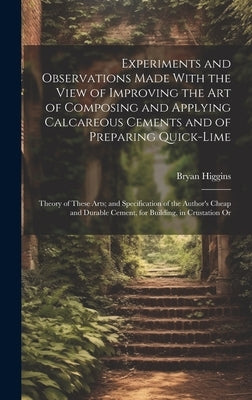 Experiments and Observations Made With the View of Improving the Art of Composing and Applying Calcareous Cements and of Preparing Quick-Lime: Theory by Higgins, Bryan