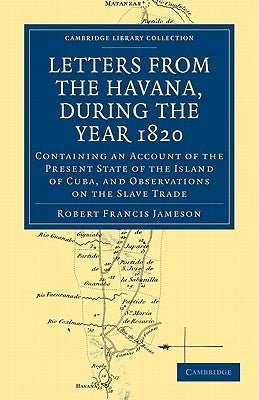 Letters from the Havana, During the Year 1820: Containing an Account of the Present State of the Island of Cuba, and Observations on the Slave Trade by Jameson, Robert Francis