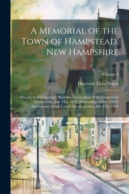 A Memorial of the Town of Hampstead, New Hampshire: Historic and Genealogic Sketches. Proceedings of the Centennial Celebration, July 4Th, 1849. Proce by Noyes, Harriette Eliza