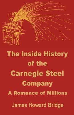 The Inside History of the Carnegie Steel Company: A Romance of Millions by Bridge, James Howard