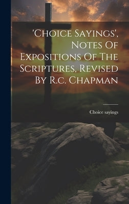 'choice Sayings', Notes Of Expositions Of The Scriptures, Revised By R.c. Chapman by Sayings, Choice