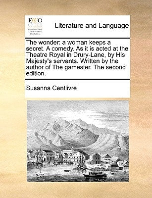 The wonder: a woman keeps a secret. A comedy. As it is acted at the Theatre Royal in Drury-Lane, by His Majesty's servants. Written by the author of T by Centlivre, Susanna