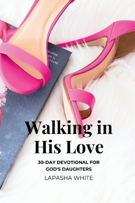 Walking in His Love: A 30-Day Devotional for God's Daughters by White, Lapasha