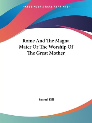 Rome And The Magna Mater Or The Worship Of The Great Mother by Dill, Samuel