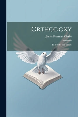 Orthodoxy: Its Truths and Errors by Clarke, James Freeman