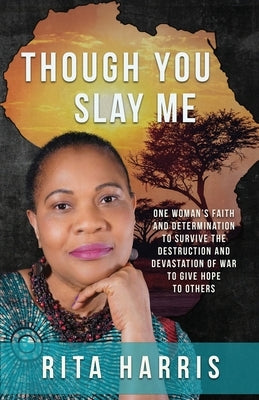Though You Slay Me: One woman's faith and determination to survive the destruction and devastation of war to give hope to others. by Harris, Rita