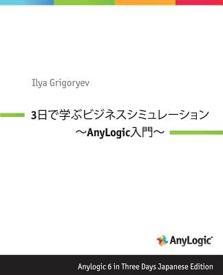 Anylogic 6 in Three Days Japanese Edition: A Quick Course in Business Simulation Modeling by Grigoryev, Ilya
