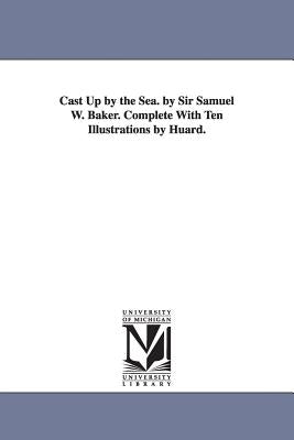 Cast Up by the Sea. by Sir Samuel W. Baker. Complete With Ten Illustrations by Huard. by Baker, Samuel White