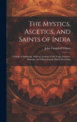 The Mystics, Ascetics, and Saints of India: A Study of Sadhuism, With an Account of the Yogis, Sanyasis, Bairagis, and Other Strange Hindu Sectarians by John Campbell Oman