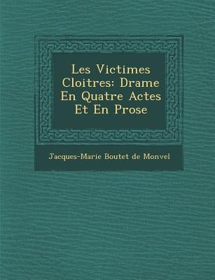 Les Victimes Cloitr Es: Drame En Quatre Actes Et En Prose by Jacques-Marie Boutet De Monvel