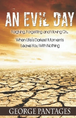 An Evil Day: Forgiving, Forgetting and Moving On.. When Life's Darkest Moments Leave You With Nothing by Pantages, George