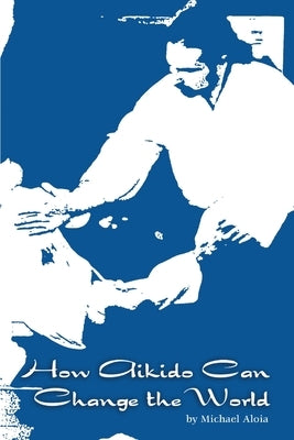How Aikido Can Change the World by Aloia, Michael