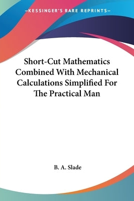 Short-Cut Mathematics Combined With Mechanical Calculations Simplified For The Practical Man by Slade, B. A.