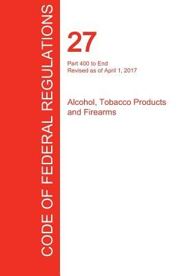 CFR 27, Part 400 to End, Alcohol, Tobacco Products and Firearms, April 01, 2017 (Volume 3 of 3) by Office of the Federal Register (Cfr)