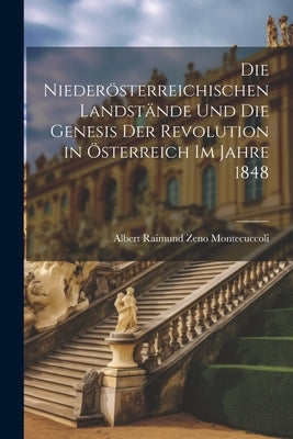 Die niederösterreichischen Landstände und die Genesis der Revolution in Österreich im Jahre 1848 by Montecuccoli, Albert Raimund Zeno