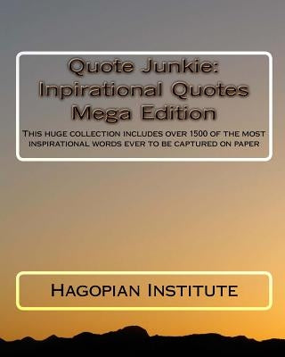 Quote Junkie: Inpirational Quotes Mega Edition: This huge collection includes over 1500 of the most inspirational words ever to be captured on paper by Hagopian Institute