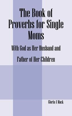 The Book of Proverbs for Single Moms: With God as Her Husband and Father of Her Children by Mack, Gloria A.