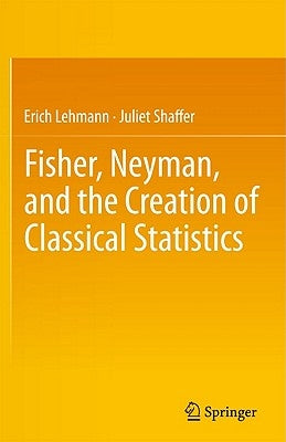 Fisher, Neyman, and the Creation of Classical Statistics by Lehmann, Erich L.