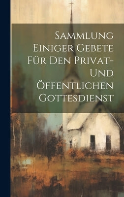 Sammlung Einiger Gebete Für Den Privat- Und Öffentlichen Gottesdienst by Anonymous