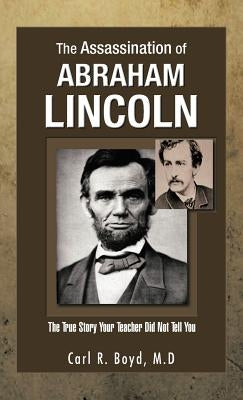 The Assassination of Abraham Lincoln: The True Story Your Teacher Did Not Tell You by Boyd M. D., Carl R.