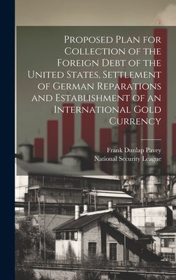 Proposed Plan for Collection of the Foreign Debt of the United States, Settlement of German Reparations and Establishment of an International Gold Cur by Pavey, Frank Dunlap