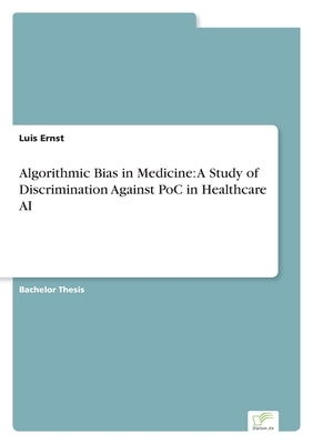 Algorithmic Bias in Medicine: A Study of Discrimination Against PoC in Healthcare AI by Ernst, Luis