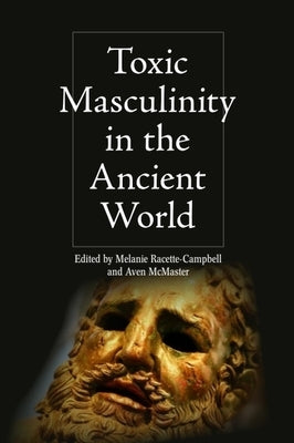 Toxic Masculinity in the Ancient World by Racette-Campbell, Melanie