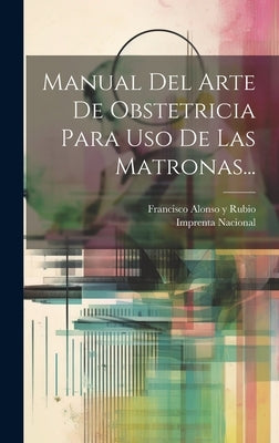 Manual Del Arte De Obstetricia Para Uso De Las Matronas... by Francisco Alonso Y Rubio