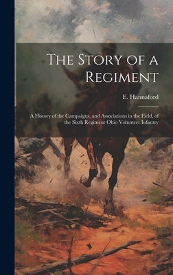 The Story of a Regiment: A History of the Campaigns, and Associations in the Field, of the Sixth Regiment Ohio Volunteer Infantry by Hannaford, E. (Ebenezer) B. 1840