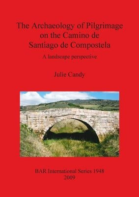 The Archaeology of Pilgrimage on the Camino de Santiago de Compostela: A landscape perspective by Candy, Julie