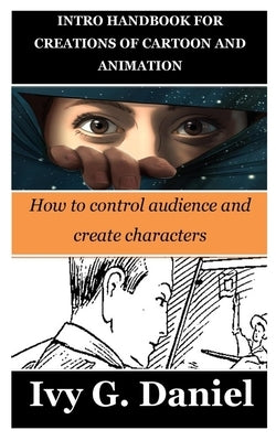 Intro Handbook for Creations of Cartoon and Animation: How to control audience and create characters by Daniel, Ivy G.