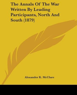 The Annals Of The War Written By Leading Participants, North And South (1879) by McClure, Alexander K.