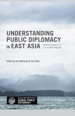 Understanding Public Diplomacy in East Asia: Middle Power Democracies and Emerging Powers in a Troubled Region by Melissen, Jan