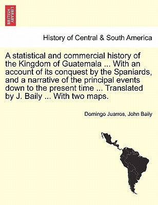 A statistical and commercial history of the Kingdom of Guatemala ... With an account of its conquest by the Spaniards, and a narrative of the principa by Juarros, Domingo