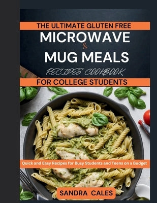 The Ultimate Gluten Free Microwave & Mug Meals Recipe Cookbook For College Students: Quick and Easy Recipes for Busy Students and Teens on a Budget by Cales, Sandra