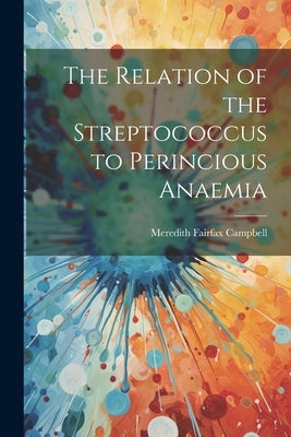 The Relation of the Streptococcus to Perincious Anaemia by Campbell, Meredith Fairfax