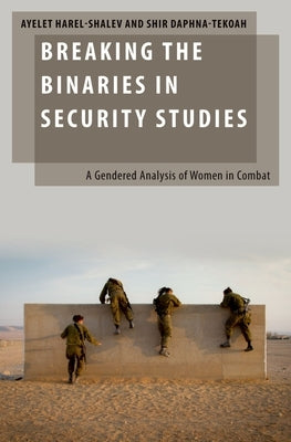 Breaking the Binaries in Security Studies: A Gendered Analysis of Women in Combat by Harel-Shalev, Ayelet