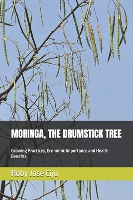 Moringa, the Drumstick Tree: Growing Practices, Economic Importance and Health Benefits by Ciju, Roby Jose