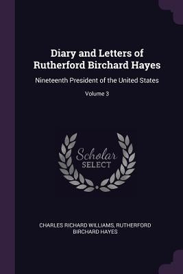 Diary and Letters of Rutherford Birchard Hayes: Nineteenth President of the United States; Volume 3 by Williams, Charles Richard