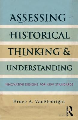 Assessing Historical Thinking and Understanding: Innovative Designs for New Standards by Vansledright, Bruce A.