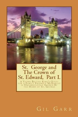 St. George and The Crown of St. Edward Part 1.: A Young British King's Quest for a Family Friendly Monarchy is Unconsciously Guided By the Hand of St. by Garr, Gil
